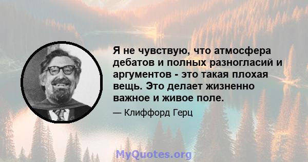 Я не чувствую, что атмосфера дебатов и полных разногласий и аргументов - это такая плохая вещь. Это делает жизненно важное и живое поле.