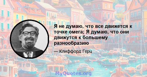 Я не думаю, что все движется к точке омега; Я думаю, что они движутся к большему разнообразию