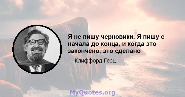 Я не пишу черновики. Я пишу с начала до конца, и когда это закончено, это сделано