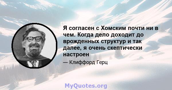 Я согласен с Хомским почти ни в чем. Когда дело доходит до врожденных структур и так далее, я очень скептически настроен