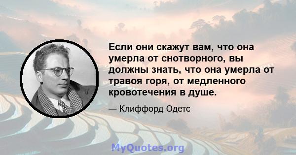 Если они скажут вам, что она умерла от снотворного, вы должны знать, что она умерла от травоя горя, от медленного кровотечения в душе.