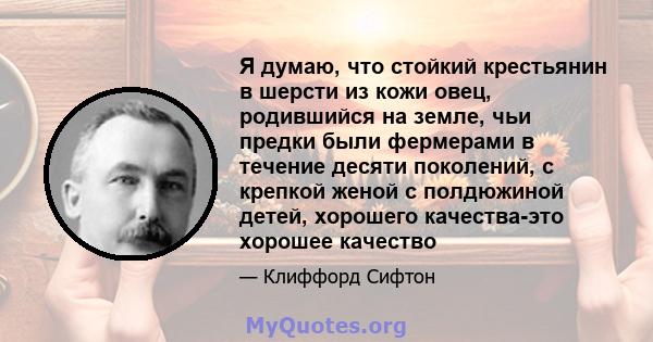 Я думаю, что стойкий крестьянин в шерсти из кожи овец, родившийся на земле, чьи предки были фермерами в течение десяти поколений, с крепкой женой с полдюжиной детей, хорошего качества-это хорошее качество