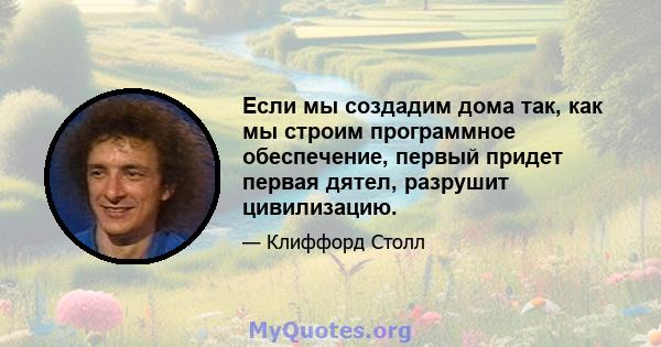 Если мы создадим дома так, как мы строим программное обеспечение, первый придет первая дятел, разрушит цивилизацию.