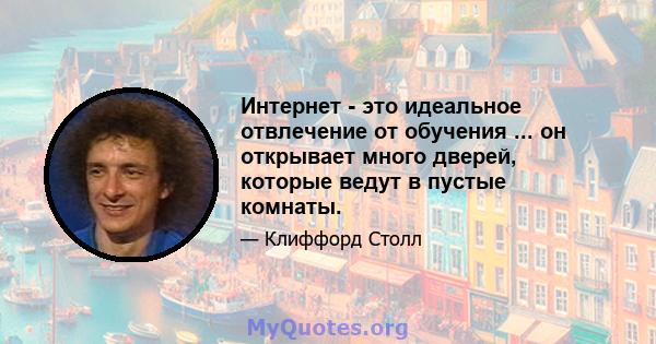 Интернет - это идеальное отвлечение от обучения ... он открывает много дверей, которые ведут в пустые комнаты.