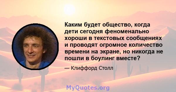 Каким будет общество, когда дети сегодня феноменально хороши в текстовых сообщениях и проводят огромное количество времени на экране, но никогда не пошли в боулинг вместе?