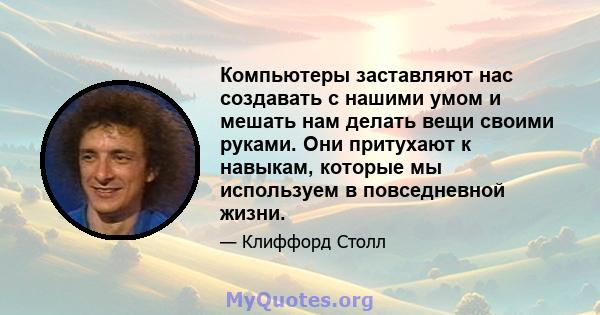 Компьютеры заставляют нас создавать с нашими умом и мешать нам делать вещи своими руками. Они притухают к навыкам, которые мы используем в повседневной жизни.