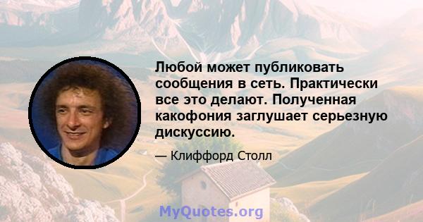 Любой может публиковать сообщения в сеть. Практически все это делают. Полученная какофония заглушает серьезную дискуссию.