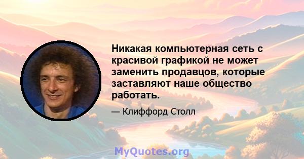 Никакая компьютерная сеть с красивой графикой не может заменить продавцов, которые заставляют наше общество работать.