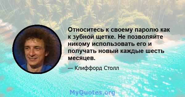 Относитесь к своему паролю как к зубной щетке. Не позволяйте никому использовать его и получать новый каждые шесть месяцев.