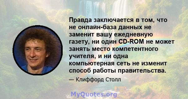 Правда заключается в том, что не онлайн-база данных не заменит вашу ежедневную газету, ни один CD-ROM не может занять место компетентного учителя, и ни одна компьютерная сеть не изменит способ работы правительства.