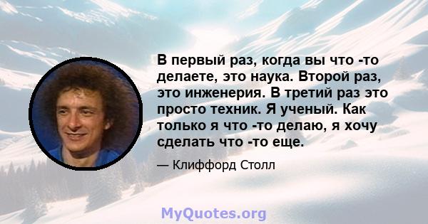 В первый раз, когда вы что -то делаете, это наука. Второй раз, это инженерия. В третий раз это просто техник. Я ученый. Как только я что -то делаю, я хочу сделать что -то еще.