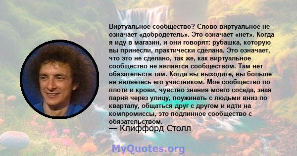 Виртуальное сообщество? Слово виртуальное не означает «добродетель». Это означает «нет». Когда я иду в магазин, и они говорят: рубашка, которую вы принесли, практически сделана. Это означает, что это не сделано, так же, 