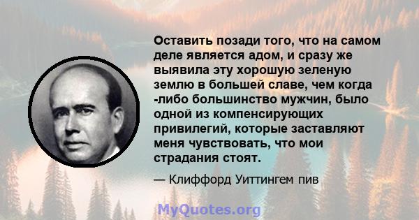 Оставить позади того, что на самом деле является адом, и сразу же выявила эту хорошую зеленую землю в большей славе, чем когда -либо большинство мужчин, было одной из компенсирующих привилегий, которые заставляют меня