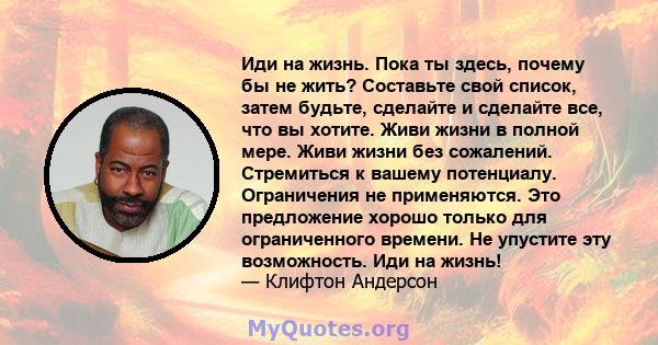 Иди на жизнь. Пока ты здесь, почему бы не жить? Составьте свой список, затем будьте, сделайте и сделайте все, что вы хотите. Живи жизни в полной мере. Живи жизни без сожалений. Стремиться к вашему потенциалу.