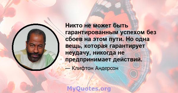 Никто не может быть гарантированным успехом без сбоев на этом пути. Но одна вещь, которая гарантирует неудачу, никогда не предпринимает действий.