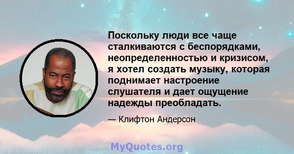 Поскольку люди все чаще сталкиваются с беспорядками, неопределенностью и кризисом, я хотел создать музыку, которая поднимает настроение слушателя и дает ощущение надежды преобладать.