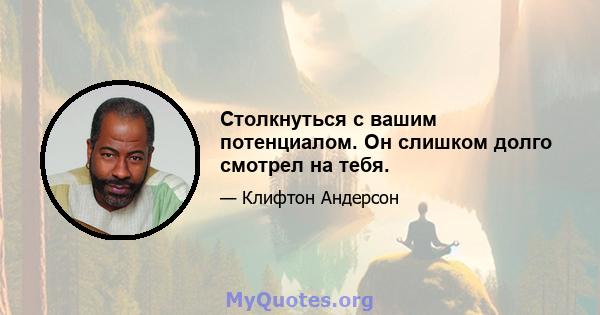 Столкнуться с вашим потенциалом. Он слишком долго смотрел на тебя.