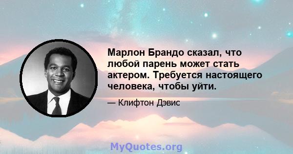 Марлон Брандо сказал, что любой парень может стать актером. Требуется настоящего человека, чтобы уйти.