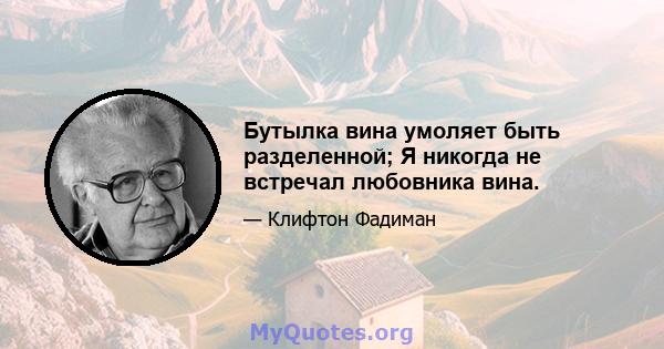 Бутылка вина умоляет быть разделенной; Я никогда не встречал любовника вина.