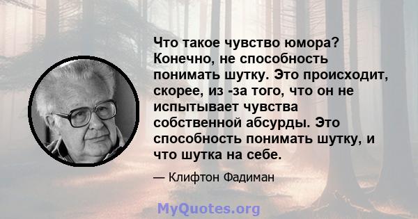 Что такое чувство юмора? Конечно, не способность понимать шутку. Это происходит, скорее, из -за того, что он не испытывает чувства собственной абсурды. Это способность понимать шутку, и что шутка на себе.