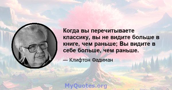 Когда вы перечитываете классику, вы не видите больше в книге, чем раньше; Вы видите в себе больше, чем раньше.