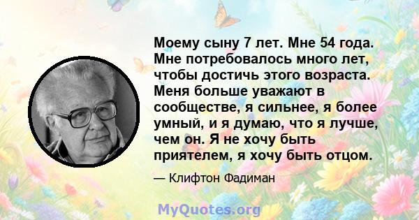 Моему сыну 7 лет. Мне 54 года. Мне потребовалось много лет, чтобы достичь этого возраста. Меня больше уважают в сообществе, я сильнее, я более умный, и я думаю, что я лучше, чем он. Я не хочу быть приятелем, я хочу быть 