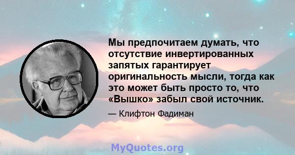 Мы предпочитаем думать, что отсутствие инвертированных запятых гарантирует оригинальность мысли, тогда как это может быть просто то, что «Вышко» забыл свой источник.