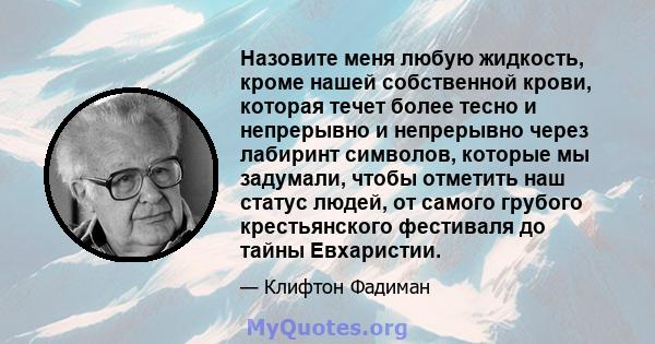 Назовите меня любую жидкость, кроме нашей собственной крови, которая течет более тесно и непрерывно и непрерывно через лабиринт символов, которые мы задумали, чтобы отметить наш статус людей, от самого грубого