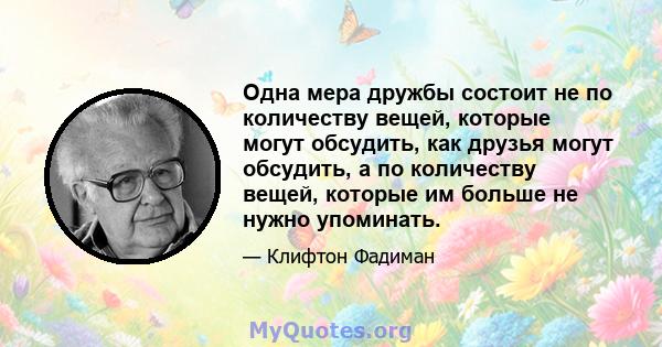 Одна мера дружбы состоит не по количеству вещей, которые могут обсудить, как друзья могут обсудить, а по количеству вещей, которые им больше не нужно упоминать.