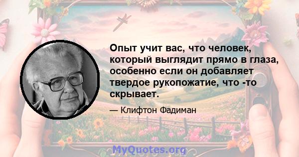 Опыт учит вас, что человек, который выглядит прямо в глаза, особенно если он добавляет твердое рукопожатие, что -то скрывает.