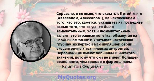 Серьезно, я не знаю, что сказать об этой книге [Авессалом, Авессалом!], За исключением того, что это, кажется, указывает на последнее взрыв того, что когда -то было замечательным, хотя и незначительным, талант, это