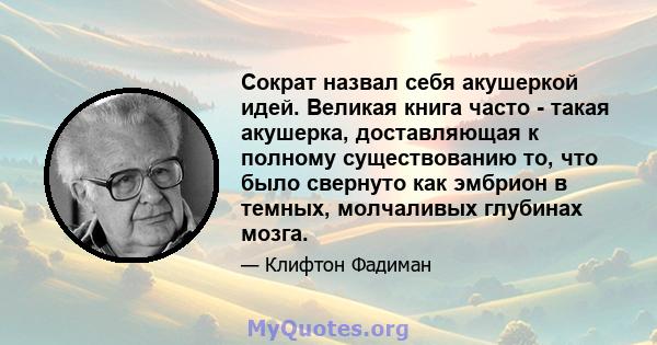 Сократ назвал себя акушеркой идей. Великая книга часто - такая акушерка, доставляющая к полному существованию то, что было свернуто как эмбрион в темных, молчаливых глубинах мозга.