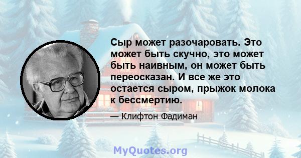 Сыр может разочаровать. Это может быть скучно, это может быть наивным, он может быть переосказан. И все же это остается сыром, прыжок молока к бессмертию.