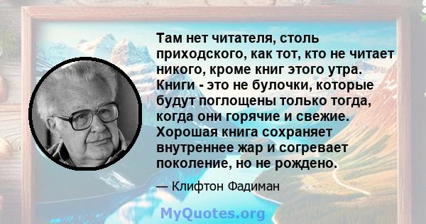 Там нет читателя, столь приходского, как тот, кто не читает никого, кроме книг этого утра. Книги - это не булочки, которые будут поглощены только тогда, когда они горячие и свежие. Хорошая книга сохраняет внутреннее жар 