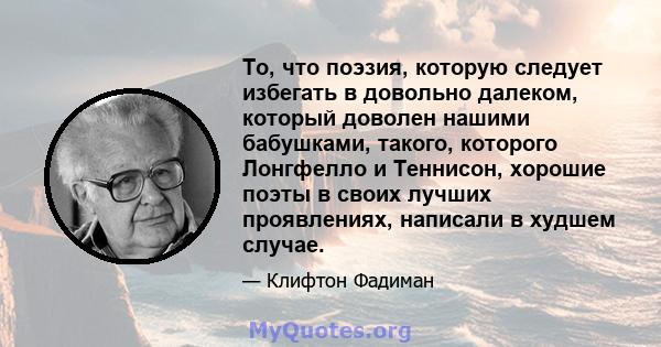 То, что поэзия, которую следует избегать в довольно далеком, который доволен нашими бабушками, такого, которого Лонгфелло и Теннисон, хорошие поэты в своих лучших проявлениях, написали в худшем случае.