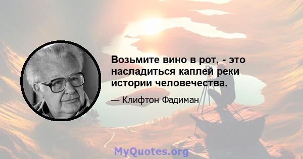 Возьмите вино в рот, - это насладиться каплей реки истории человечества.