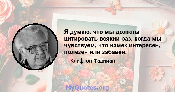 Я думаю, что мы должны цитировать всякий раз, когда мы чувствуем, что намек интересен, полезен или забавен.