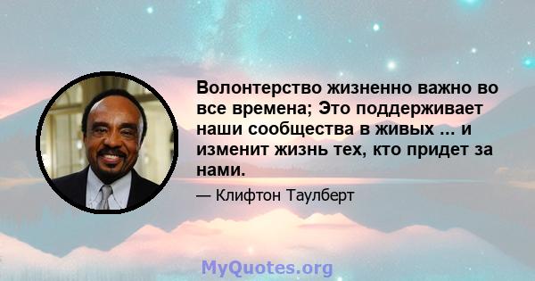 Волонтерство жизненно важно во все времена; Это поддерживает наши сообщества в живых ... и изменит жизнь тех, кто придет за нами.