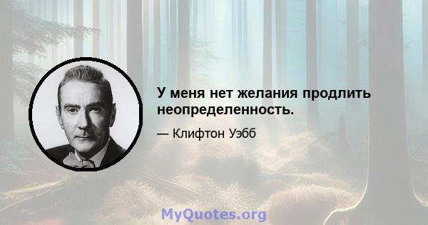 У меня нет желания продлить неопределенность.