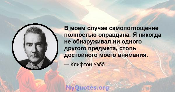 В моем случае самопоглощение полностью оправдана. Я никогда не обнаруживал ни одного другого предмета, столь достойного моего внимания.