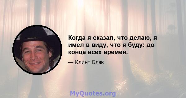 Когда я сказал, что делаю, я имел в виду, что я буду: до конца всех времен.