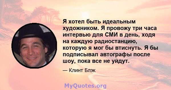 Я хотел быть идеальным художником. Я провожу три часа интервью для СМИ в день, ходя на каждую радиостанцию, которую я мог бы втиснуть. Я бы подписывал автографы после шоу, пока все не уйдут.