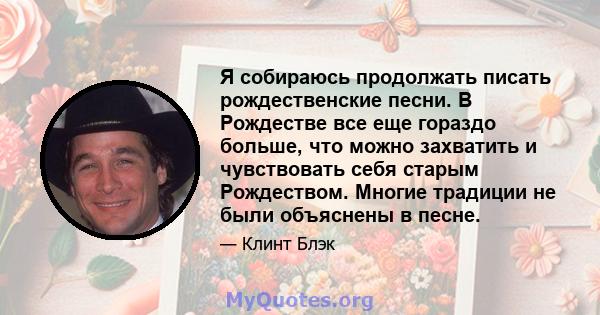 Я собираюсь продолжать писать рождественские песни. В Рождестве все еще гораздо больше, что можно захватить и чувствовать себя старым Рождеством. Многие традиции не были объяснены в песне.