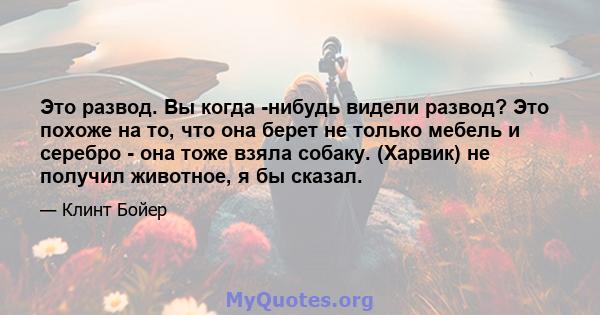 Это развод. Вы когда -нибудь видели развод? Это похоже на то, что она берет не только мебель и серебро - она ​​тоже взяла собаку. (Харвик) не получил животное, я бы сказал.