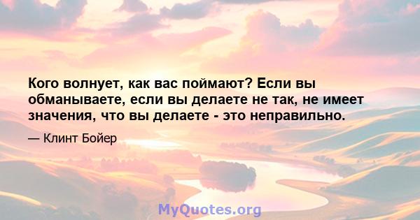 Кого волнует, как вас поймают? Если вы обманываете, если вы делаете не так, не имеет значения, что вы делаете - это неправильно.