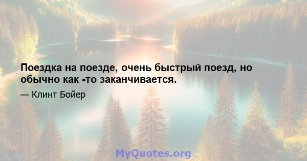 Поездка на поезде, очень быстрый поезд, но обычно как -то заканчивается.