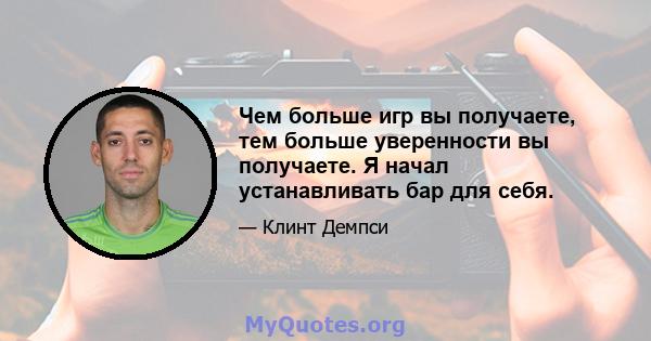 Чем больше игр вы получаете, тем больше уверенности вы получаете. Я начал устанавливать бар для себя.