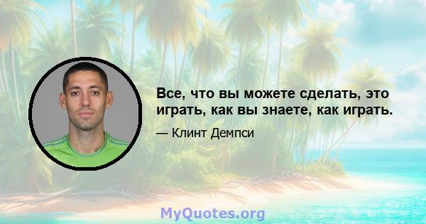 Все, что вы можете сделать, это играть, как вы знаете, как играть.