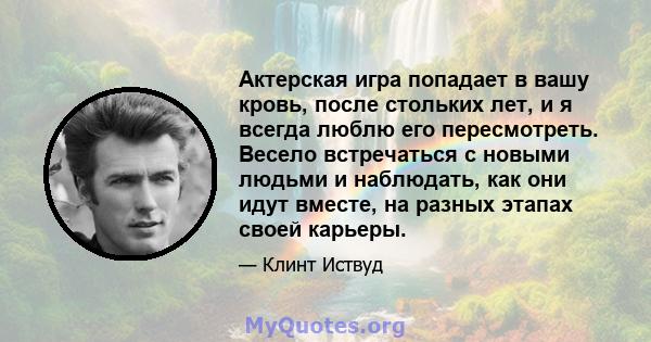 Актерская игра попадает в вашу кровь, после стольких лет, и я всегда люблю его пересмотреть. Весело встречаться с новыми людьми и наблюдать, как они идут вместе, на разных этапах своей карьеры.