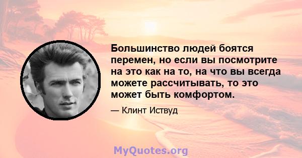 Большинство людей боятся перемен, но если вы посмотрите на это как на то, на что вы всегда можете рассчитывать, то это может быть комфортом.